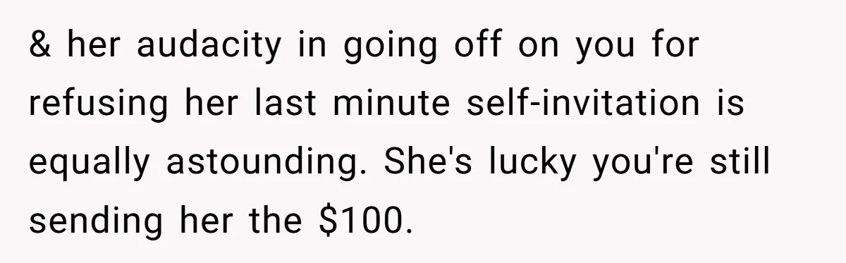 & her audacity in going off on you for refusing her last minute self-invitation is equally astounding. She's lucky you're still sending her the $100.