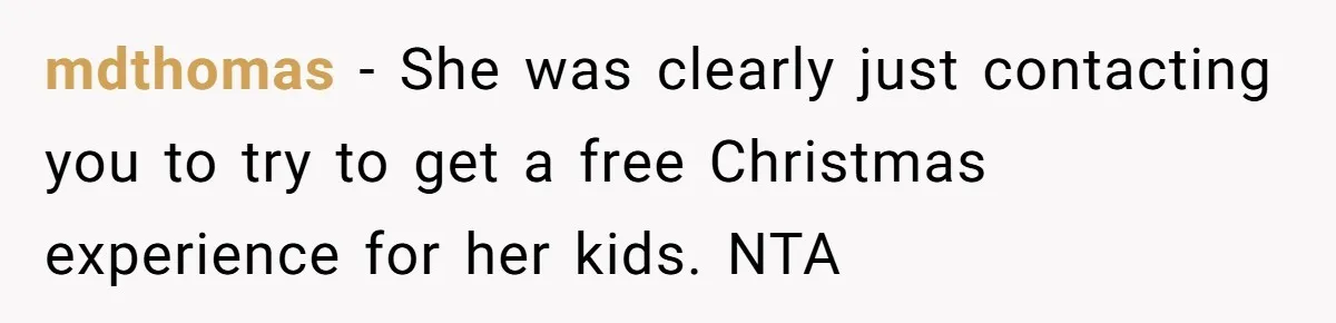 mdthomas − She was clearly just contacting you to try to get a free Christmas experience for her kids. NTA