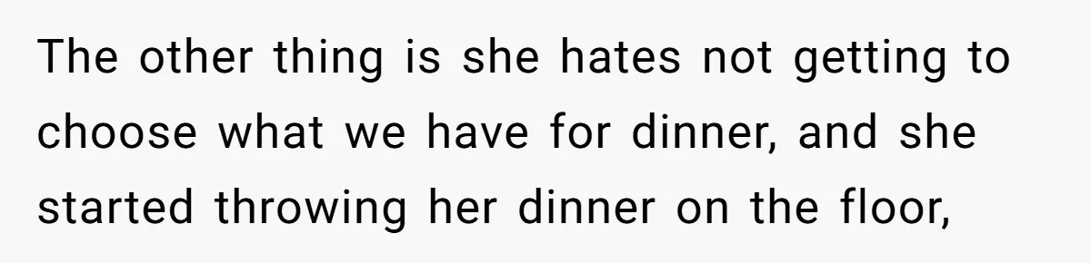The other thing is she hates not getting to choose what we have for dinner, and she started throwing her dinner on the floor,