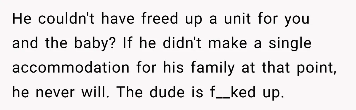 He couldn't have freed up a unit for you and the baby? If he didn't make a single accommodation for his family at that point, he never will. The dude...