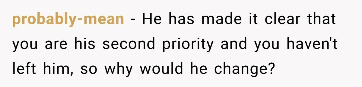probably-mean − He has made it clear that you are his second priority and you haven't left him, so why would he change?
