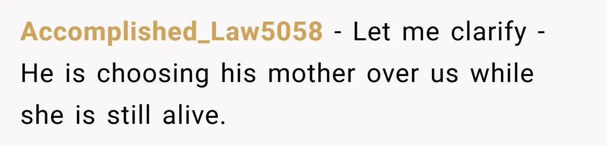 Accomplished_Law5058 − Let me clarify - He is choosing his mother over us while she is still alive.