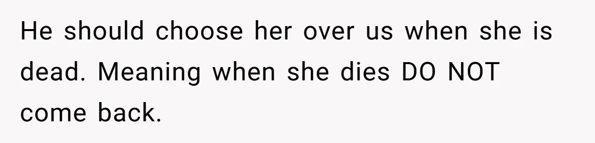 He should choose her over us when she is dead. Meaning when she dies DO NOT come back.