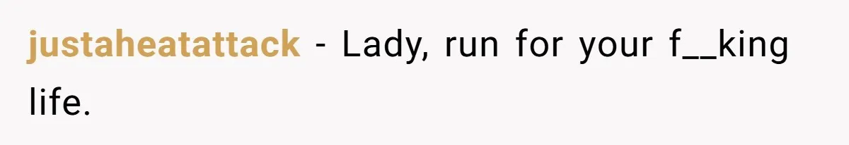 justaheatattack − Lady, run for your f__king life.