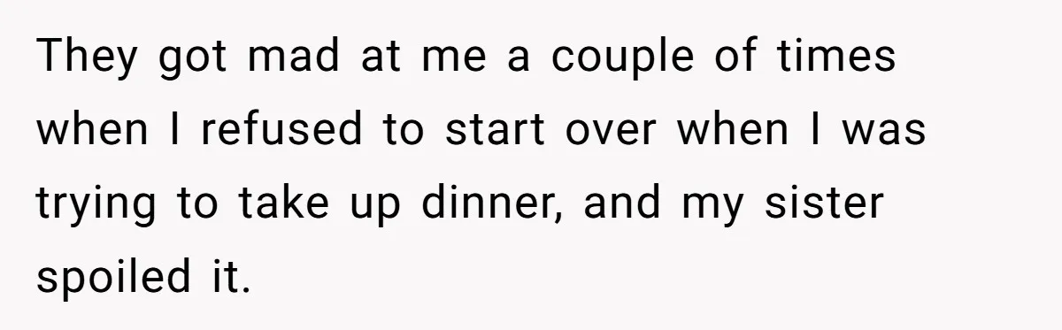 They got mad at me a couple of times when I refused to start over when I was trying to take up dinner, and my sister spoiled it.