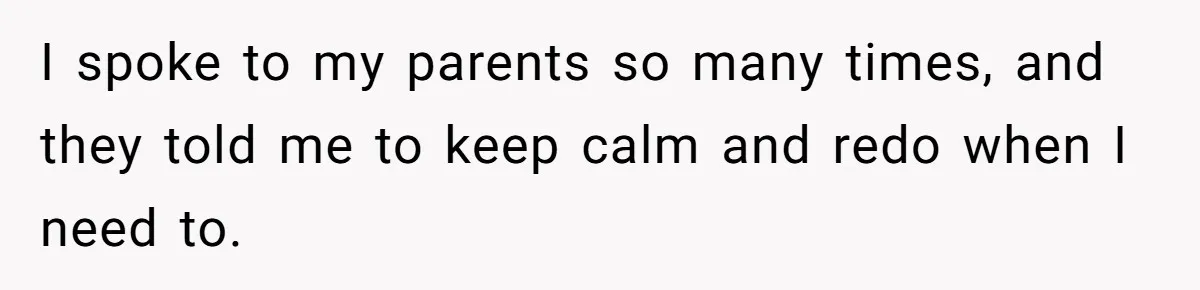 I spoke to my parents so many times, and they told me to keep calm and redo when I need to.