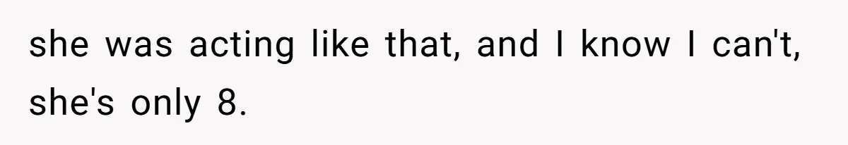 she was acting like that, and I know I can't, she's only 8.
