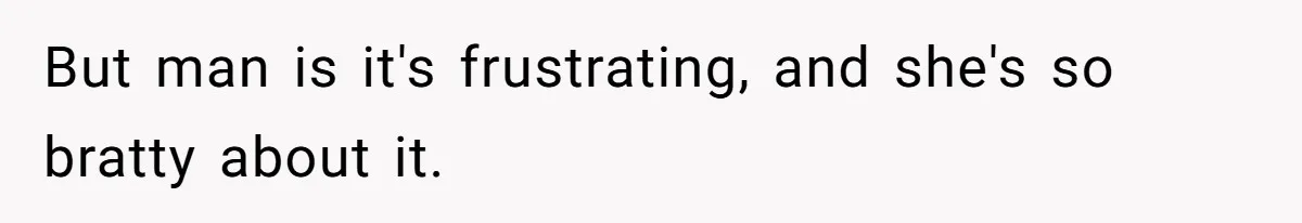 But man is it's frustrating, and she's so bratty about it.