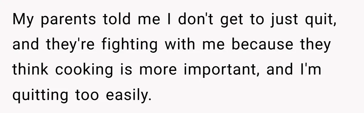 My parents told me I don't get to just quit, and they're fighting with me because they think cooking is more important, and I'm quitting too easily.