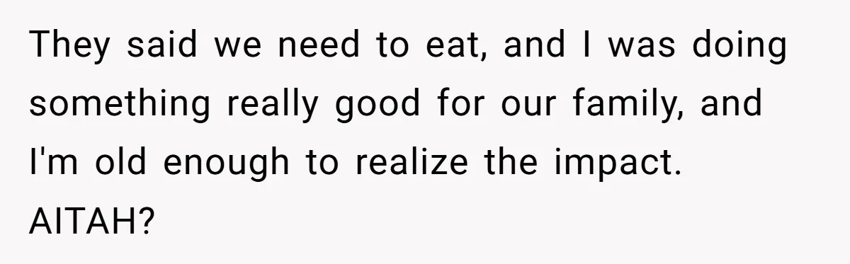 They said we need to eat, and I was doing something really good for our family, and I'm old enough to realize the impact. AITAH?