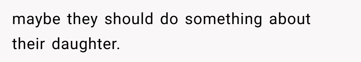 maybe they should do something about their daughter.