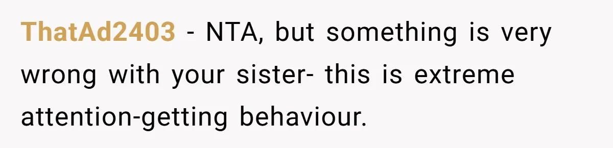 ThatAd2403 − NTA, but something is very wrong with your sister- this is extreme attention-getting behaviour.
