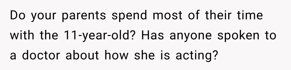 Do your parents spend most of their time with the 11-year-old? Has anyone spoken to a doctor about how she is acting?