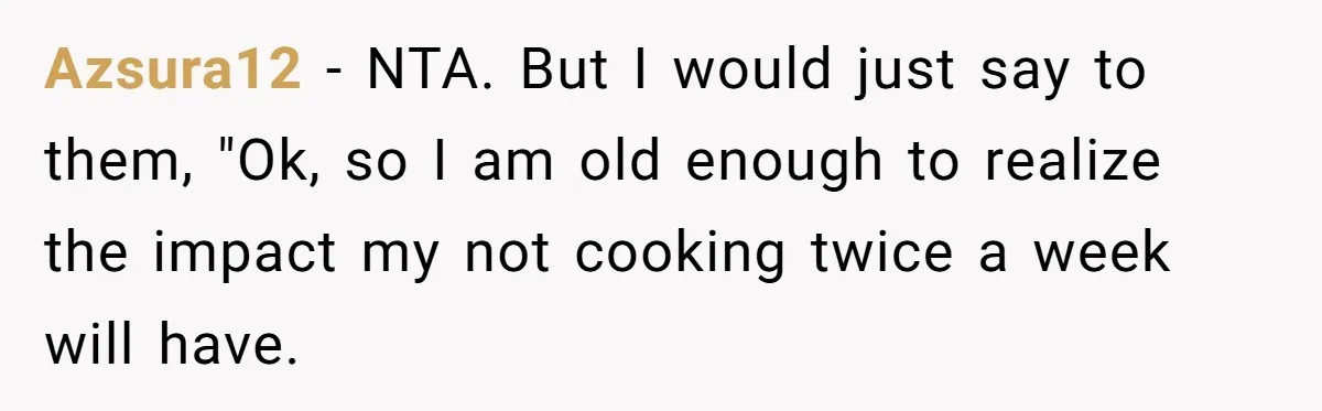 Azsura12 − NTA. But I would just say to them, "Ok, so I am old enough to realize the impact my not cooking twice a week will have.