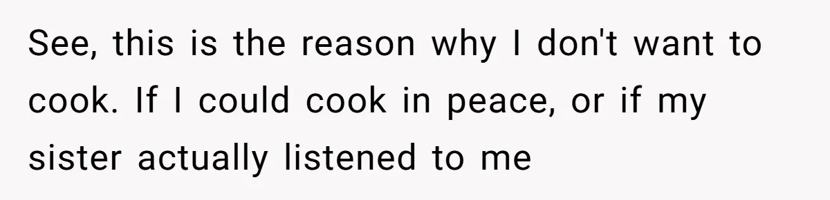 See, this is the reason why I don't want to cook. If I could cook in peace, or if my sister actually listened to me