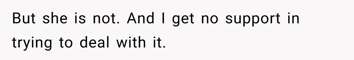 But she is not. And I get no support in trying to deal with it.
