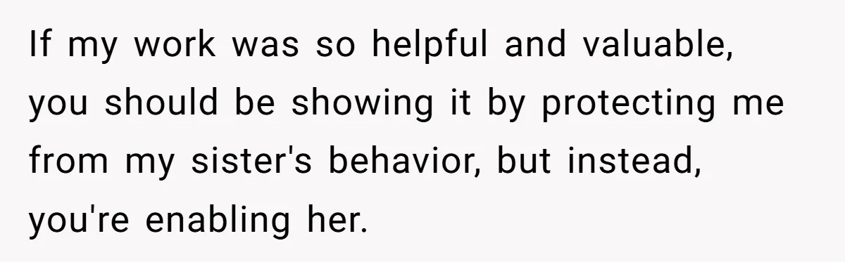 If my work was so helpful and valuable, you should be showing it by protecting me from my sister's behavior, but instead, you're enabling her.