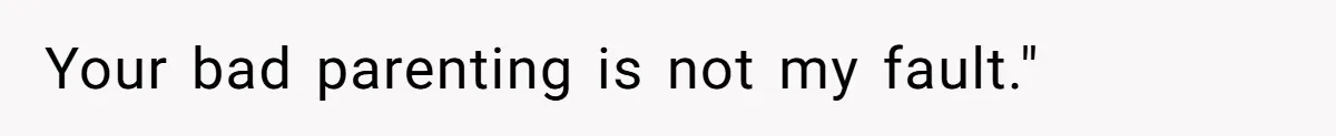 Your bad parenting is not my fault."