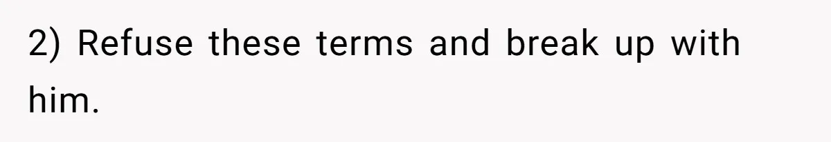 2) Refuse these terms and break up with him.