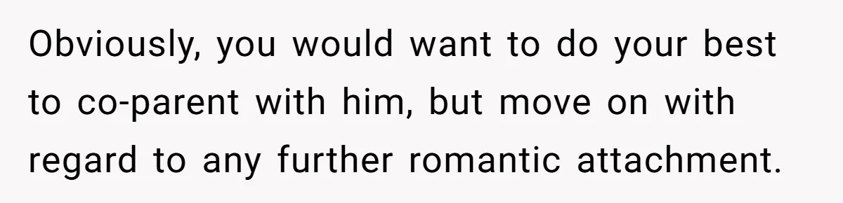 Obviously, you would want to do your best to co-parent with him, but move on with regard to any further romantic attachment.