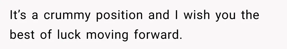It’s a crummy position and I wish you the best of luck moving forward.