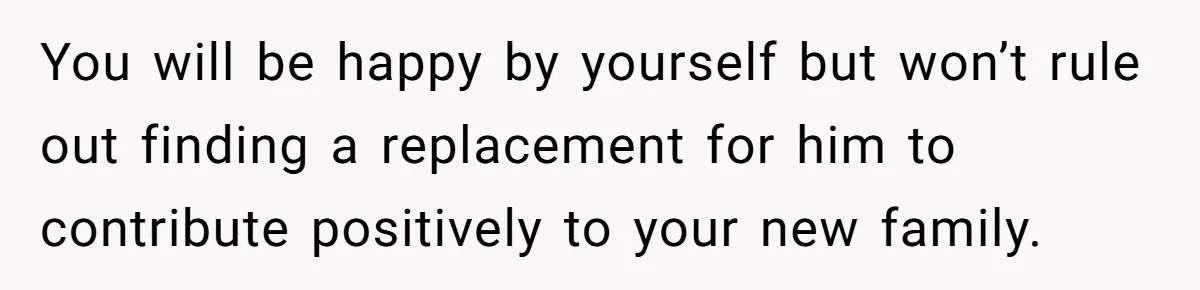 You will be happy by yourself but won’t rule out finding a replacement for him to contribute positively to your new family.