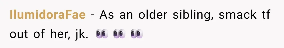 IlumidoraFae − As an older sibling, smack tf out of her, jk. 👀👀👀