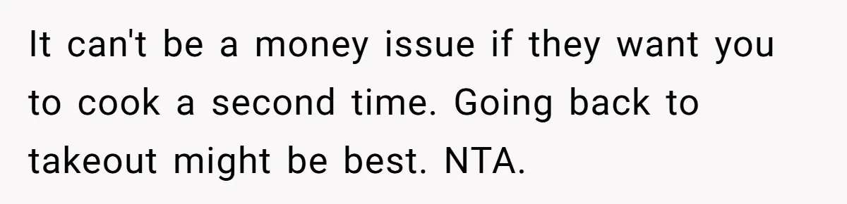 It can't be a money issue if they want you to cook a second time. Going back to takeout might be best. NTA.