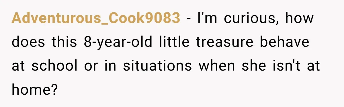 Adventurous_Cook9083 − I'm curious, how does this 8-year-old little treasure behave at school or in situations when she isn't at home?