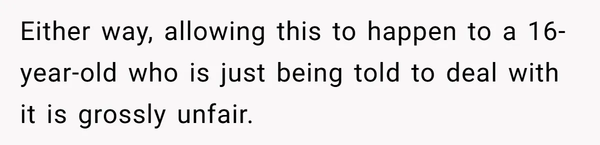 Either way, allowing this to happen to a 16-year-old who is just being told to deal with it is grossly unfair.