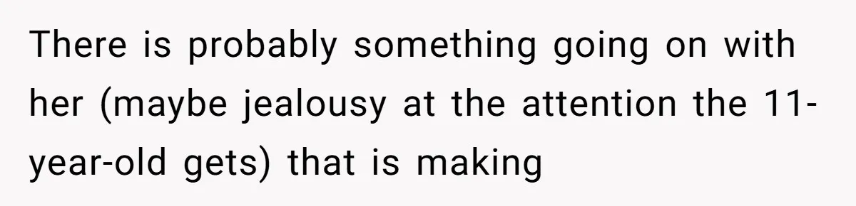 There is probably something going on with her (maybe jealousy at the attention the 11-year-old gets) that is making