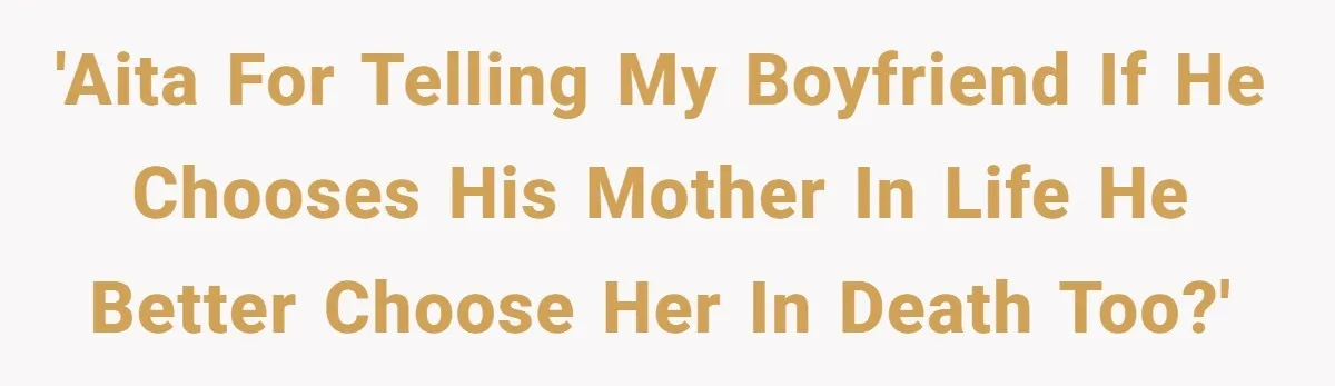 'AITA for telling my boyfriend if he chooses his mother in life he better choose her in death too?'