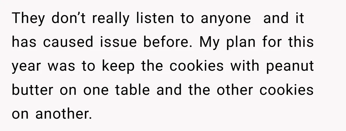 They don’t really listen to anyone and it has caused issue before. My plan for this year was to keep the cookies with peanut butter on one table and the...