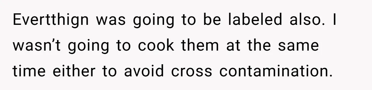 Evertthign was going to be labeled also. I wasn’t going to cook them at the same time either to avoid cross contamination.