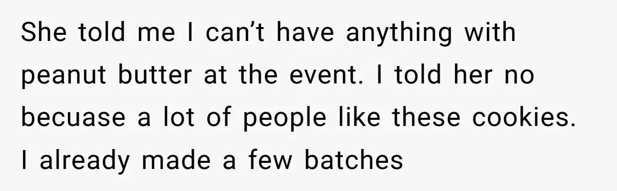 She told me I can’t have anything with peanut butter at the event. I told her no becuase a lot of people like these cookies. I already made a few...