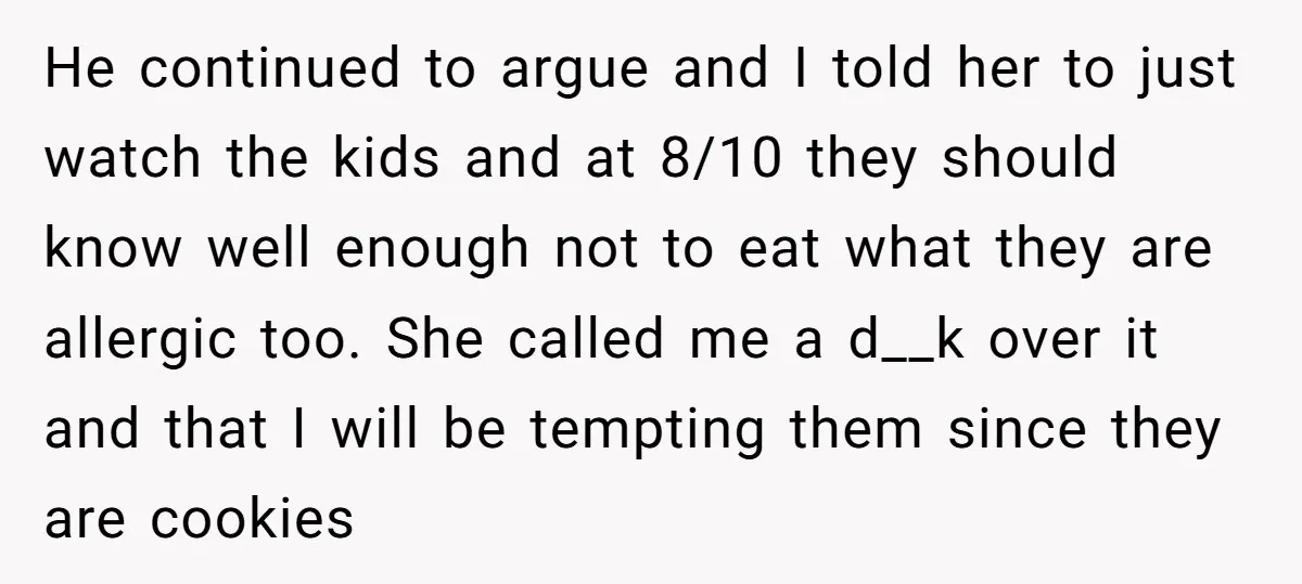 He continued to argue and I told her to just watch the kids and at 8/10 they should know well enough not to eat what they are allergic too. She...