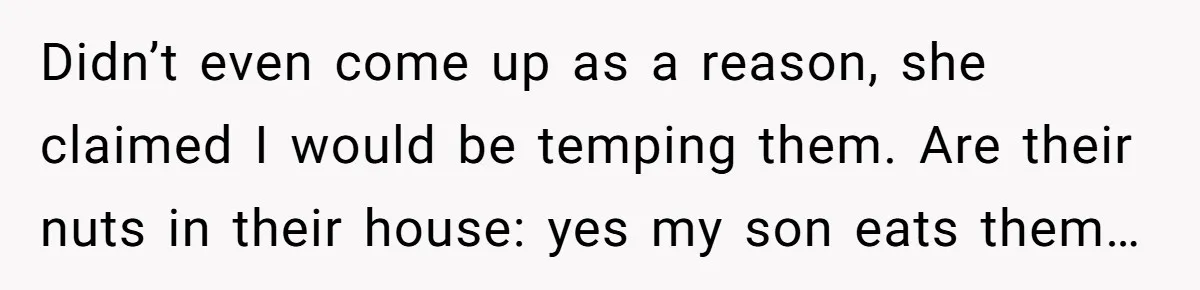 Didn’t even come up as a reason, she claimed I would be temping them. Are their nuts in their house: yes my son eats them…