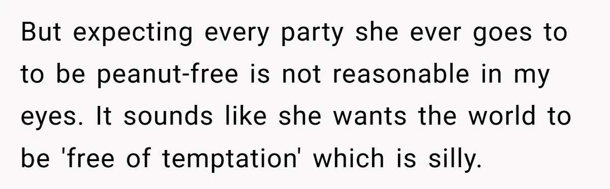 But expecting every party she ever goes to to be peanut-free is not reasonable in my eyes. It sounds like she wants the world to be 'free of temptation' which...