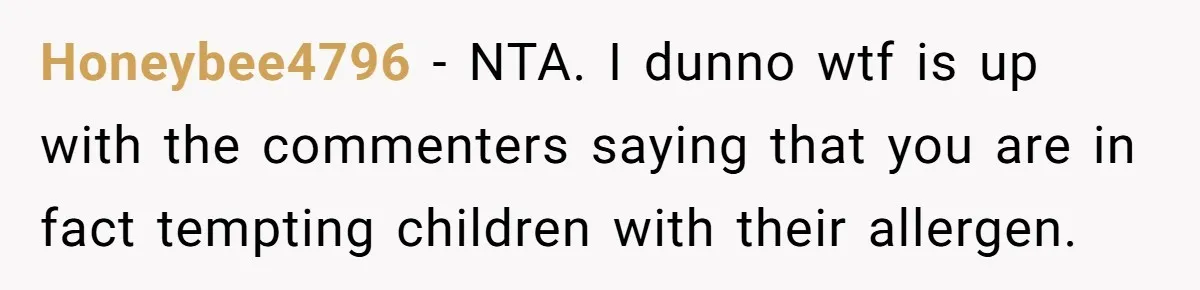 Honeybee4796 − NTA. I dunno wtf is up with the commenters saying that you are in fact tempting children with their allergen.