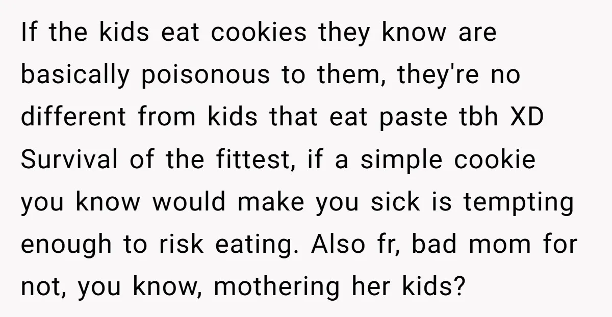 If the kids eat cookies they know are basically poisonous to them, they're no different from kids that eat paste tbh XD Survival of the fittest, if a simple cookie...