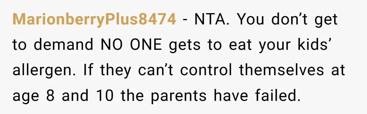 MarionberryPlus8474 − NTA. You don’t get to demand NO ONE gets to eat your kids’ allergen. If they can’t control themselves at age 8 and 10 the parents have failed.
