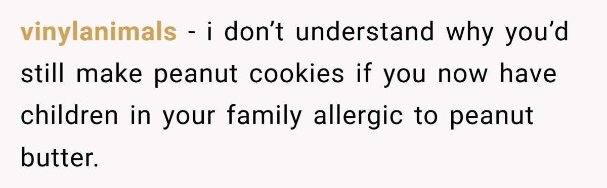 vinylanimals − i don’t understand why you’d still make peanut cookies if you now have children in your family allergic to peanut butter.