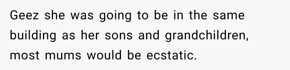 Geez she was going to be in the same building as her sons and grandchildren, most mums would be ecstatic.