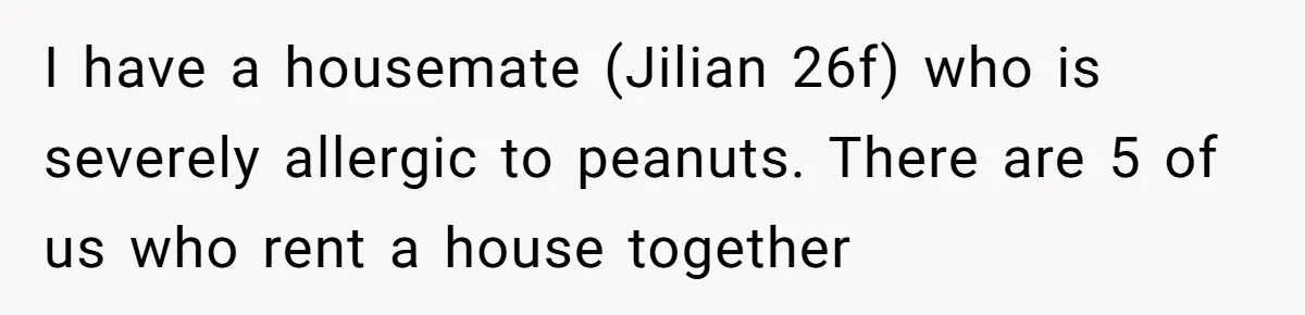 I have a housemate (Jilian 26f) who is severely allergic to peanuts. There are 5 of us who rent a house together