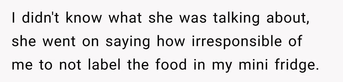 I didn't know what she was talking about, she went on saying how irresponsible of me to not label the food in my mini fridge.
