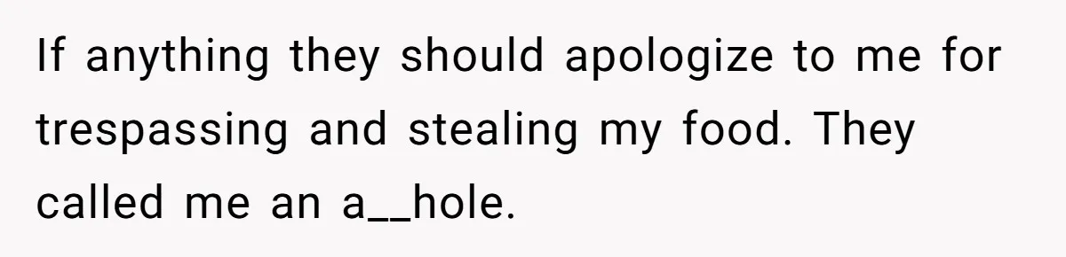 If anything they should apologize to me for trespassing and stealing my food. They called me an a__hole.