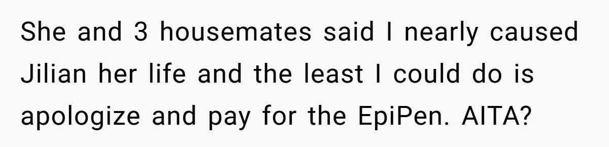 She and 3 housemates said I nearly caused Jilian her life and the least I could do is apologize and pay for the EpiPen. AITA?