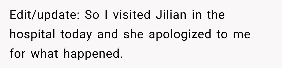 Edit/update: So I visited Jilian in the hospital today and she apologized to me for what happened.