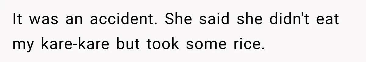 It was an accident. She said she didn't eat my kare-kare but took some rice.