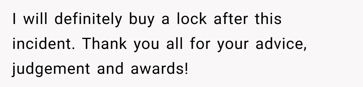 I will definitely buy a lock after this incident. Thank you all for your advice, judgement and awards!
